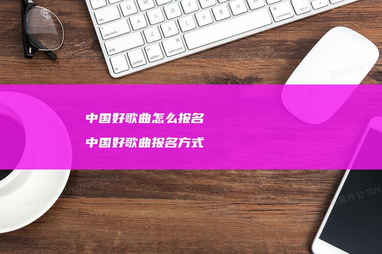 中国好歌曲怎么报名中国好歌曲报名
