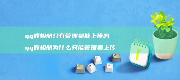 qq群相册只有管理员能上传吗qq群相册为什么