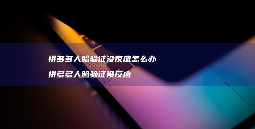拼多多人脸验证没反应怎么办拼多多人脸验证没反