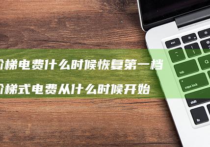 阶梯电费什么时候恢复第一档阶梯式电费从什么时