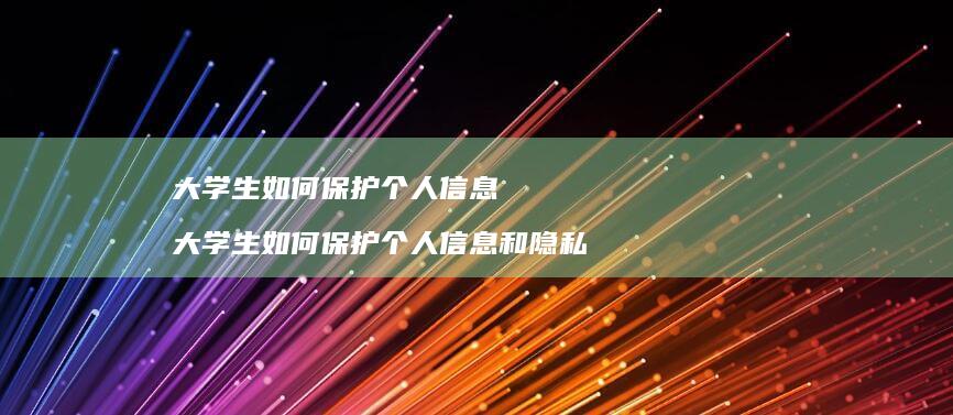大学生如何保护个人信息大学生如何保护个人信息