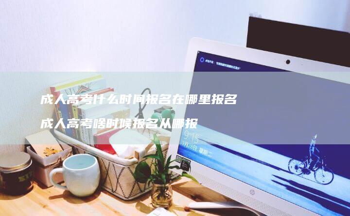 成人高考什么时间报名在哪里报名成人高考啥时候