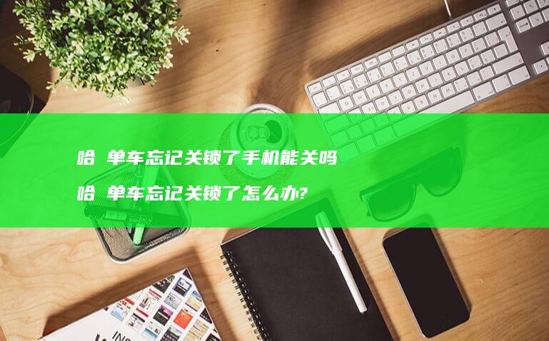哈啰单车忘记关锁了手机能关吗 哈啰单车忘记关锁了怎么办?