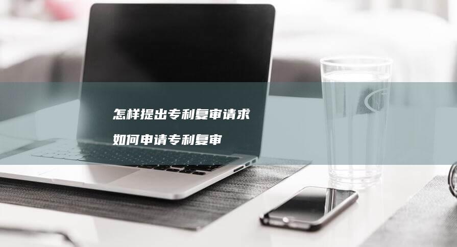 怎样提出专利复审请求 如何申请专利复审