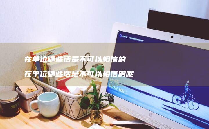 在单位哪些话是不可以相信的在单位哪些话是不可