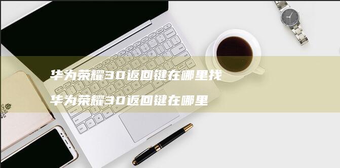 华为荣耀30返回键在哪里找 华为荣耀30返回键在哪里