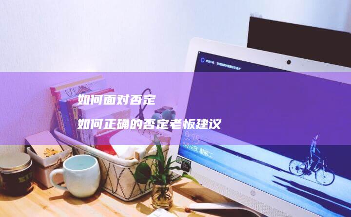 如何面对否定 如何正确的否定老板建议