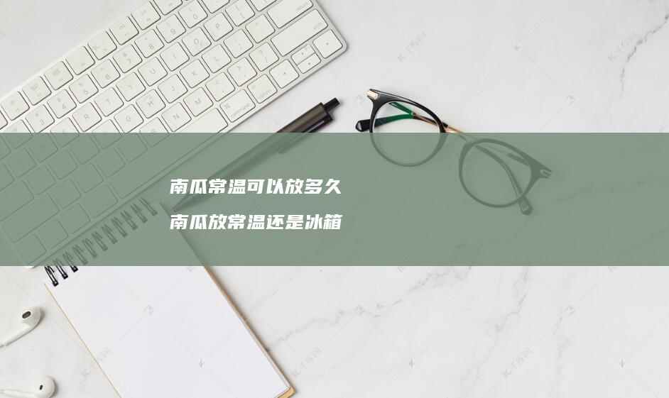 南瓜常温可以放多久南瓜放常温还是冰箱
