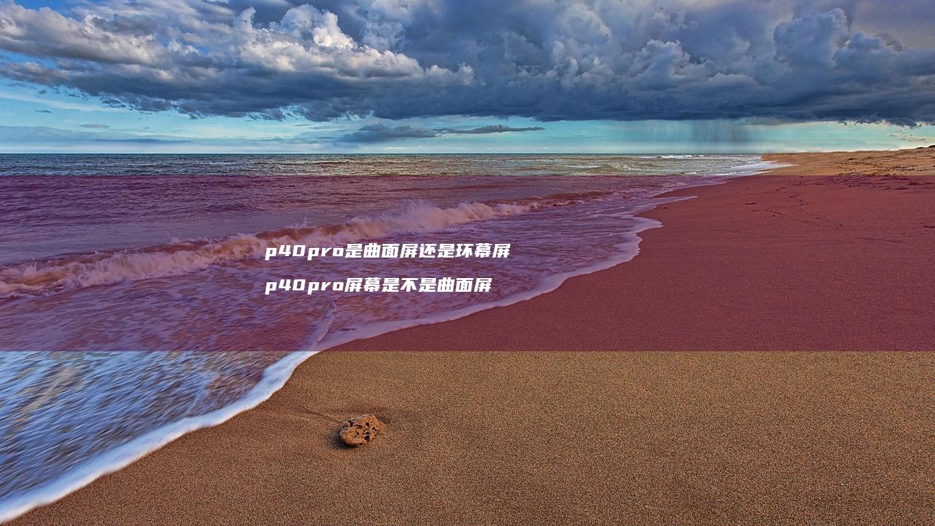 p40pro是曲面屏还是环幕屏 p40pro屏幕是不是曲面屏