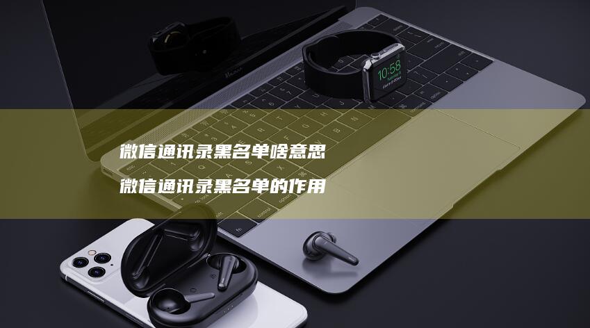 微信通讯录黑名单啥意思微信通讯录黑名单的作用