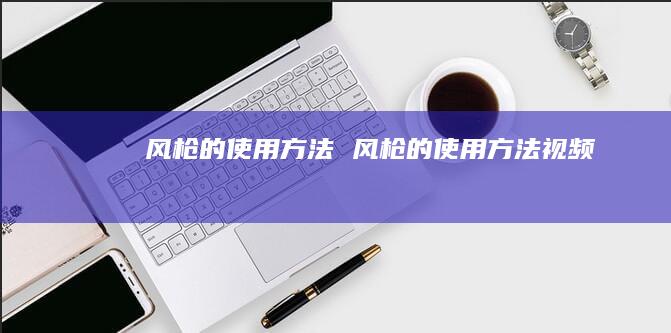 风枪的使用方法风枪的使用方法视频