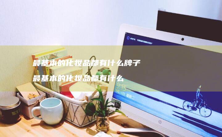 最基本的化妆品都有什么牌子最基本的化妆品都有