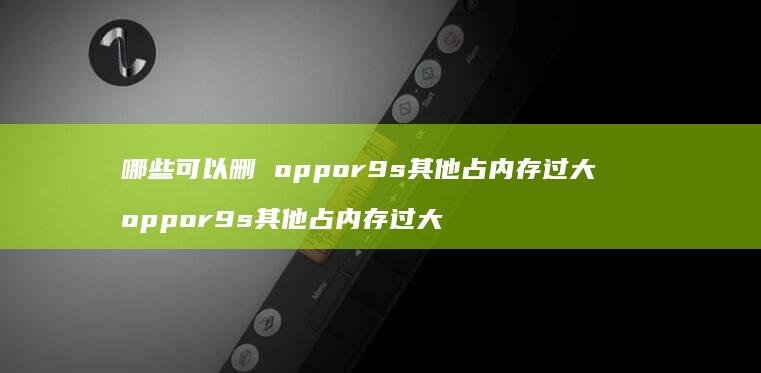 哪些可以删oppor9s其他占内存过大opp