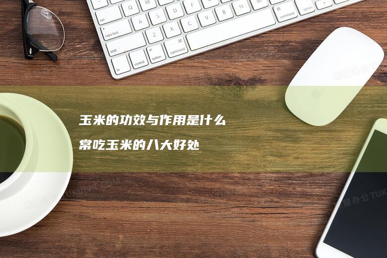 玉米的功效与作用是什么 常吃玉米的八大好处
