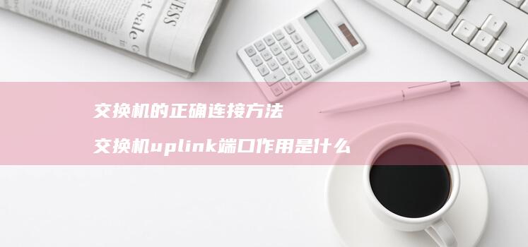 交换机的正确连接方法 交换机uplink端口作用是什么