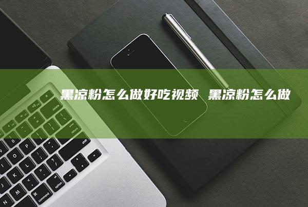 黑凉粉怎么做好吃视频 黑凉粉怎么做