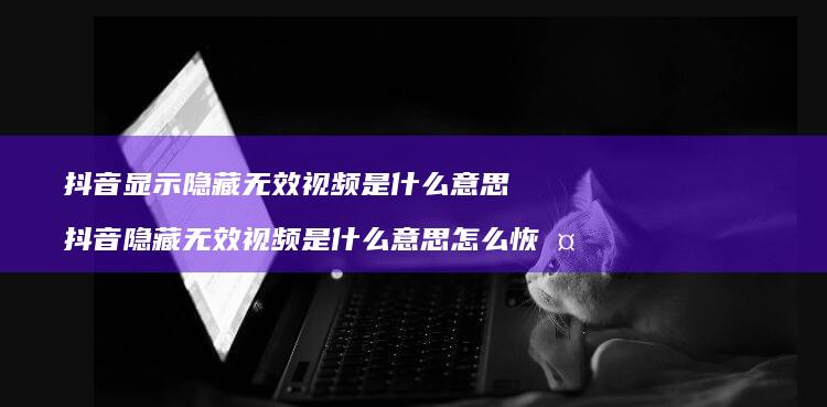 抖音显示隐藏无效视频是什么意思 抖音隐藏无效视频是什么意思怎么恢复