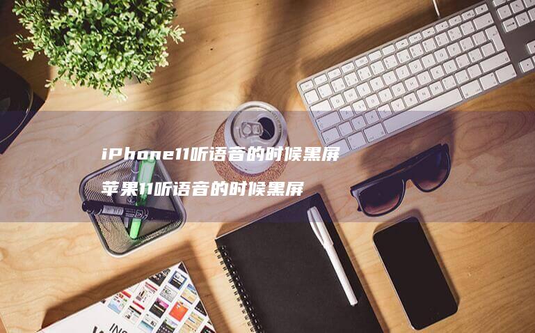 iPhone11听语音的时候黑屏苹果11听语