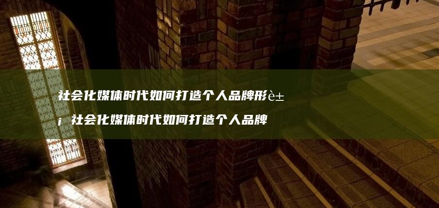 社会化媒体时代如何打造个人品牌形象 社会化媒体时代如何打造个人品牌