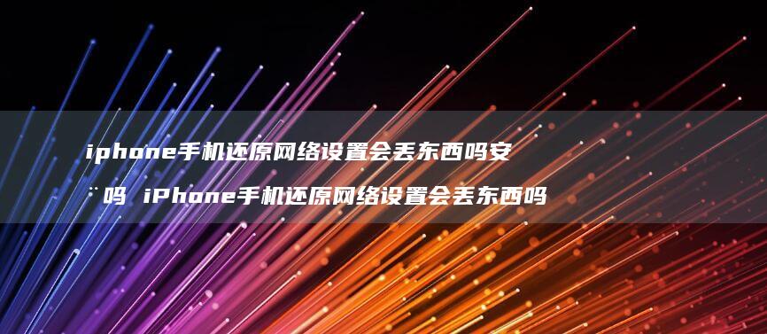 iphone手机还原网络设置会丢东西吗安全吗 iPhone手机还原网络设置会丢东西吗