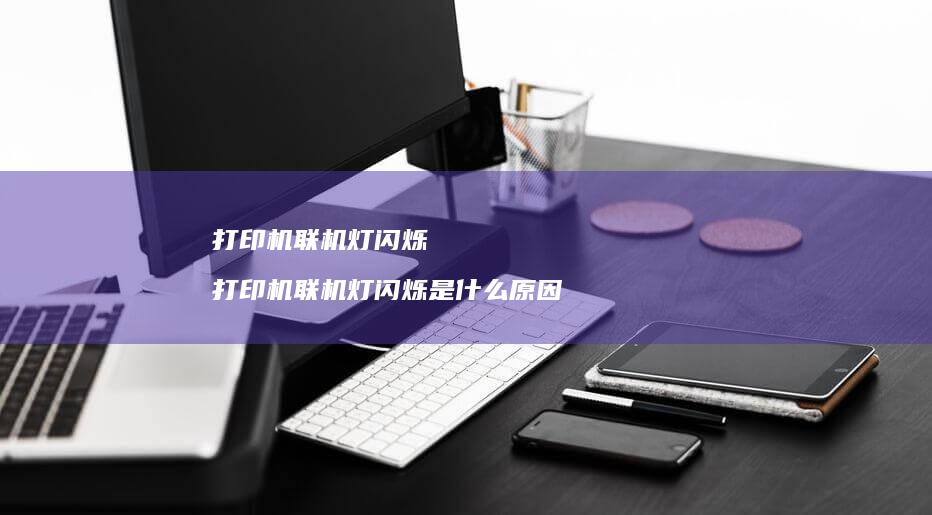 打印机联机灯闪烁打印机联机灯闪烁是什么