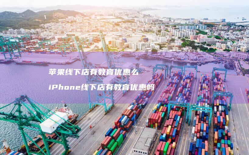 苹果线下店有教育优惠么 iPhone线下店有教育优惠吗
