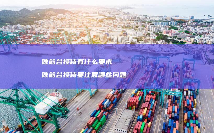 做前台接待有什么要求做前台接待要注意哪些问题