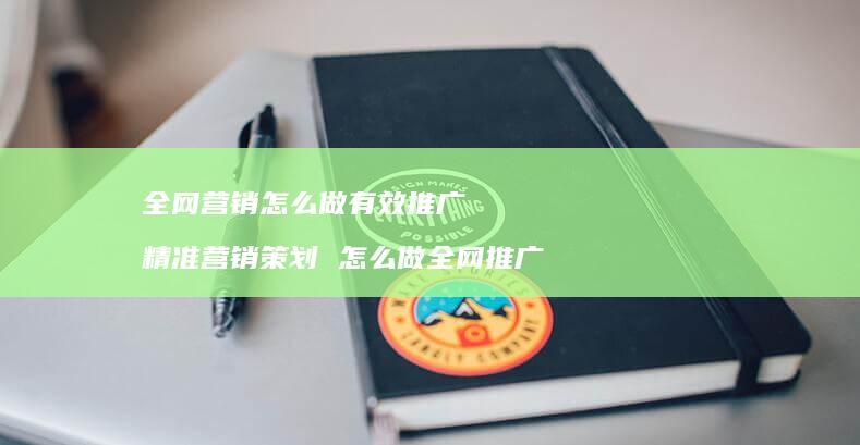 全网营销怎么做有效推广 精准营销策划 怎么做全网推广