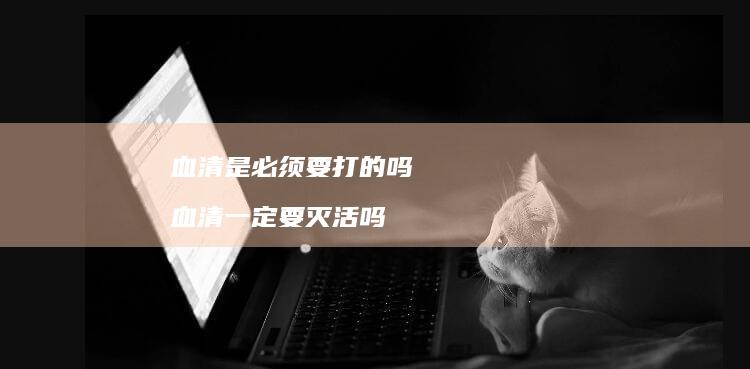 血清是必须要打的吗血清一定要灭活吗