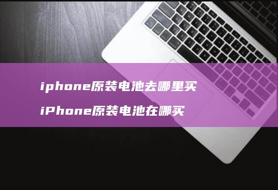 iphone原装电池去哪里买 iPhone原装电池在哪买