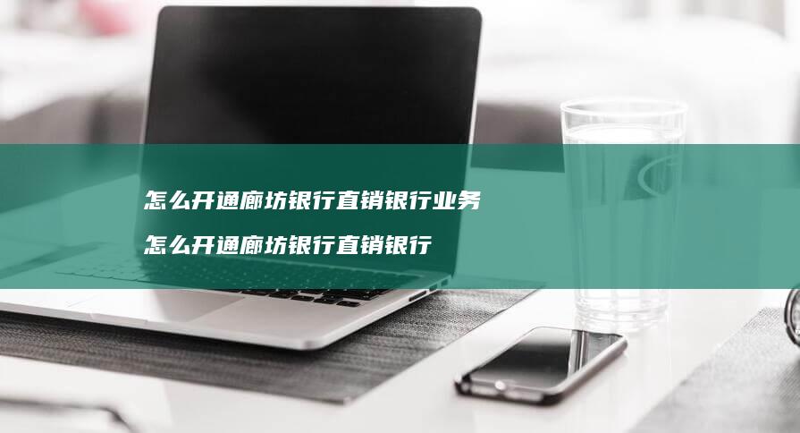 怎么开通廊坊银行直销银行业务 怎么开通廊坊银行直销银行