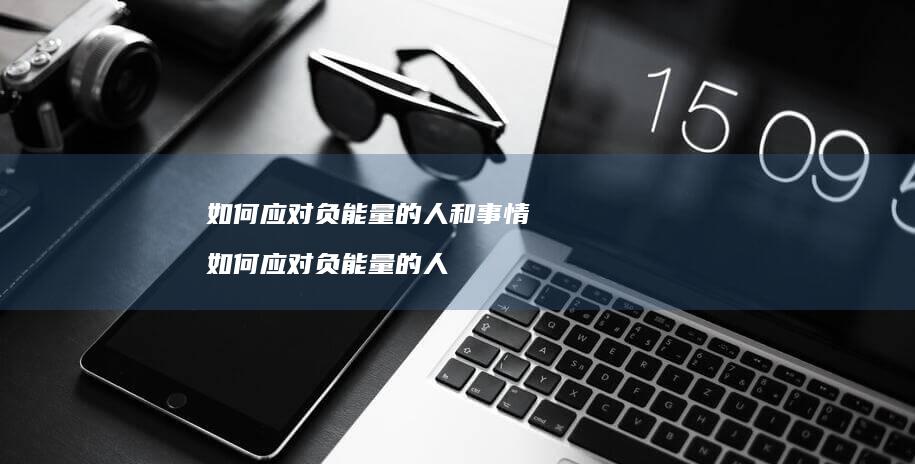 如何应对负能量的人和事情如何应对负能量的人
