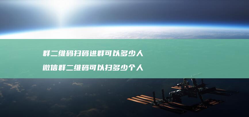 群二维码扫码进群可以多少人 微信群二维码可以扫多少个人