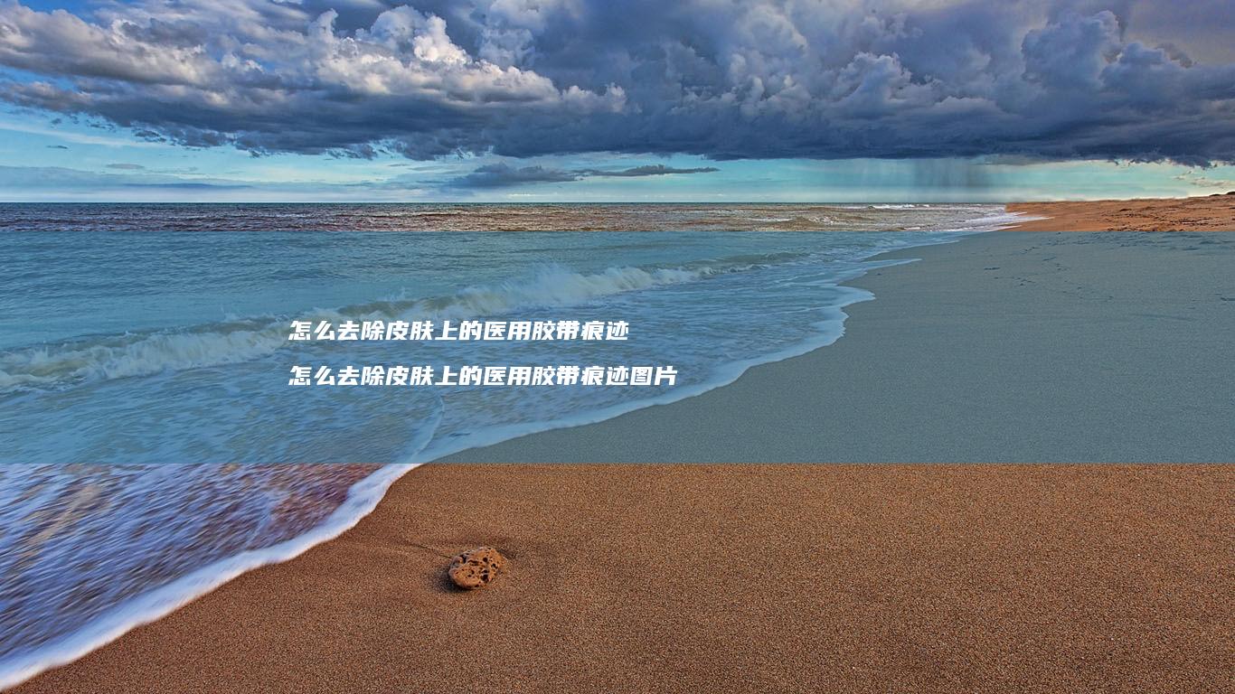 怎么去除皮肤上的医用胶带痕迹怎么去除皮肤上的