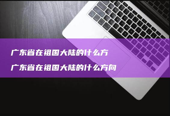 广东省在祖国大陆的什么方广东省在祖国大陆的什