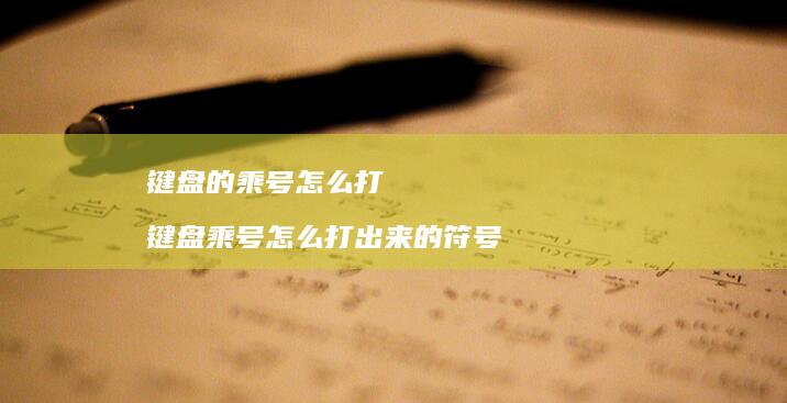 键盘的乘号怎么打键盘乘号怎么打出来的符号