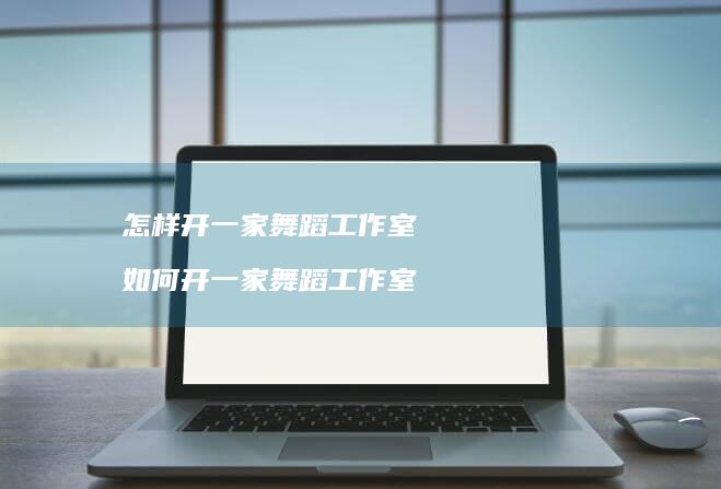 怎样开一家舞蹈工作室如何开一家舞蹈工作室