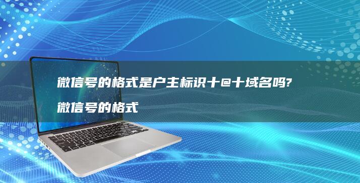 微信号的格式是户主标识十@十域名吗?微信号的