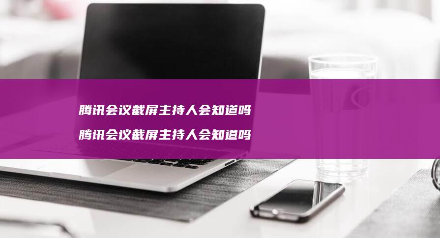 会议截屏主持人会知道吗会议截屏主持人
