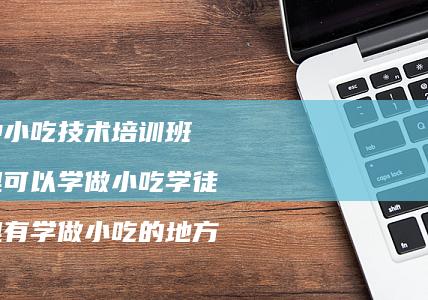 各种小吃技术培训班哪里可以学做小吃学徒哪里有