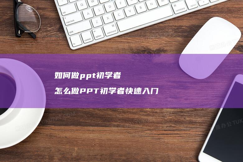 如何做ppt初学者 怎么做PPT初学者快速入门