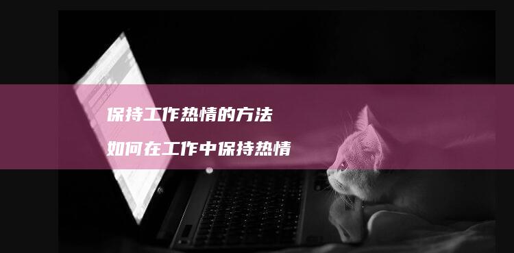 保持工作热情的方法 如何在工作中保持热情