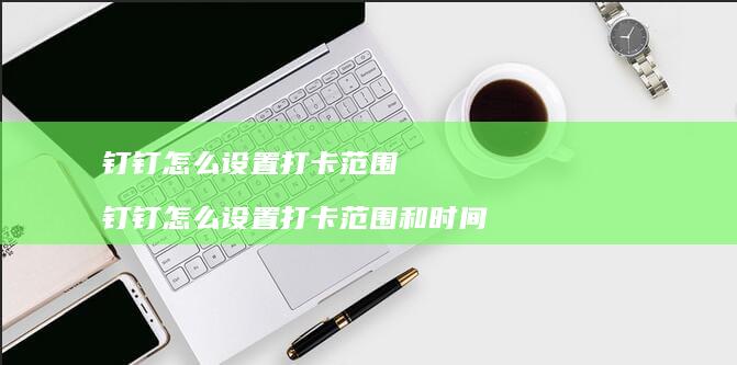 钉钉怎么设置打卡范围 钉钉怎么设置打卡范围和时间