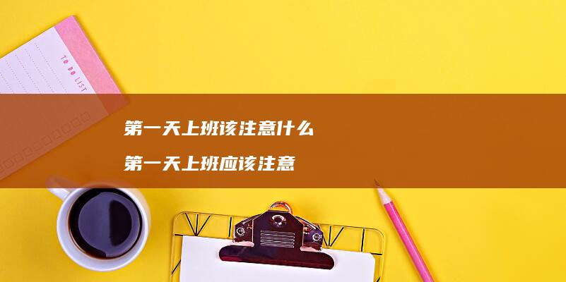 第一天上班该注意什么第一天上班应该注意