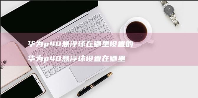 华为p40悬浮球在哪里设置的 华为p40悬浮球设置在哪里