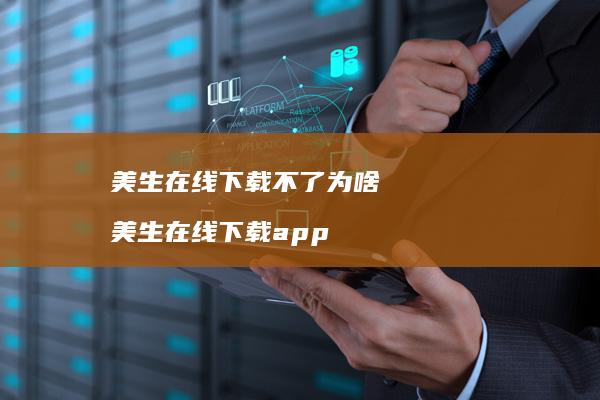 美生在线下载不了为啥 美生在线下载app