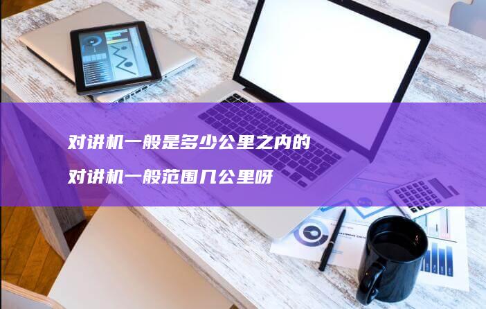 对讲机一般是多少公里之内的对讲机一般范围几公