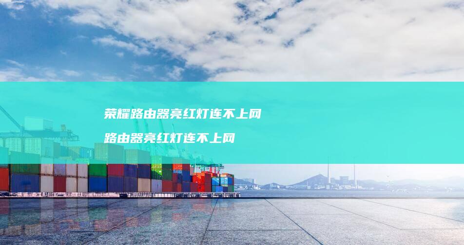 荣耀路由器亮红灯连不上网路由器亮红灯连不上网