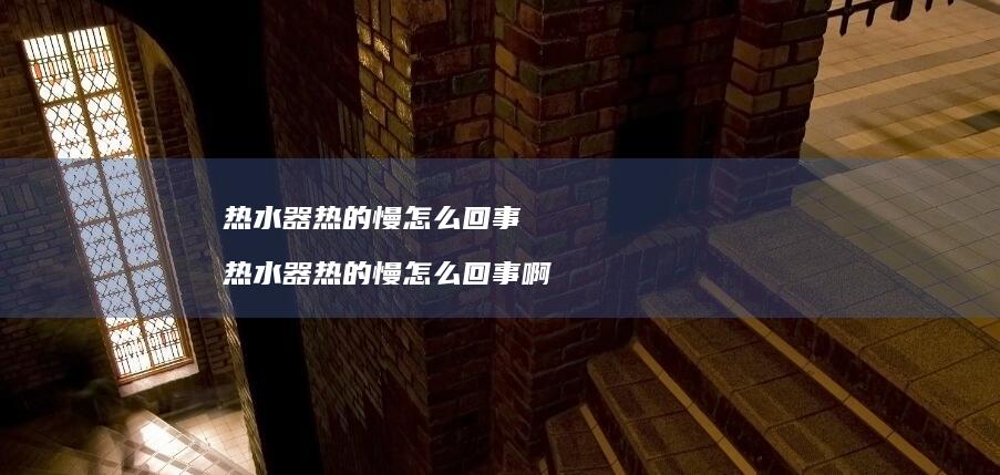 热水器热的慢怎么回事热水器热的慢怎么回事啊