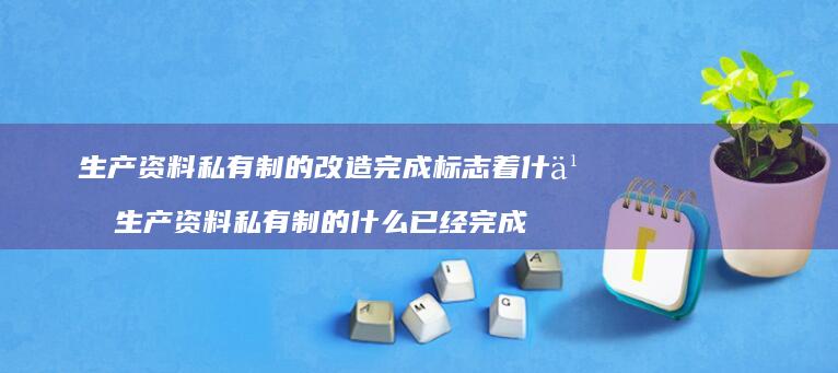生产资料私有制的改造完成标志着什么生产资料私